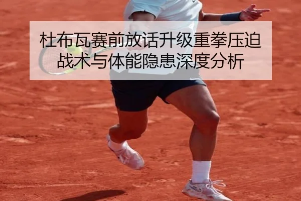 杜布瓦赛前放话升级重拳压迫 战术与体能隐患深度分析
